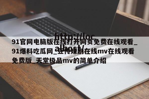 91官网电脑版在线打开网页免费在线观看_91爆料吃瓜网_豆传媒剧在线mv在线观看免费版_天堂极品mv的简单介绍